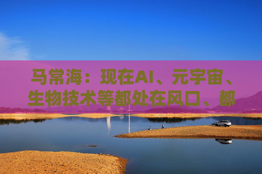马常海：现在AI、元宇宙、生物技术等都处在风口、都很酷，搞发动机研发、发动机创新的也很酷