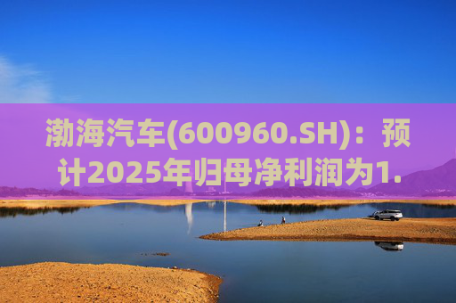 渤海汽车(600960.SH)：预计2025年归母净利润为1.55亿元到1.88亿元