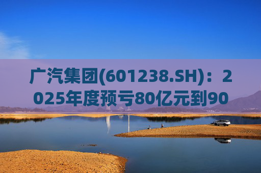 广汽集团(601238.SH)：2025年度预亏80亿元到90亿元