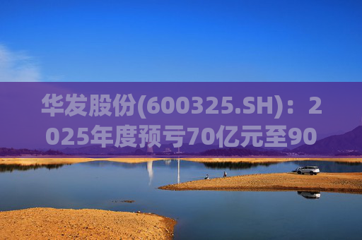 华发股份(600325.SH)：2025年度预亏70亿元至90亿元