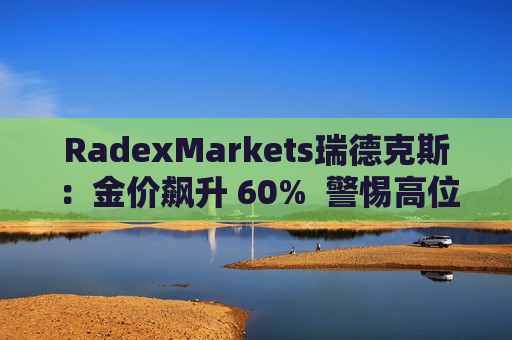 RadexMarkets瑞德克斯：金价飙升 60%  警惕高位陷阱