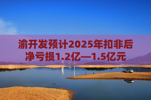 渝开发预计2025年扣非后净亏损1.2亿—1.5亿元