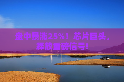 盘中暴涨25%！芯片巨头，释放重磅信号!