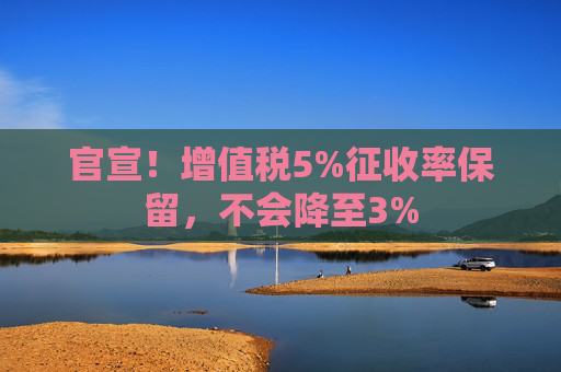 官宣！增值税5%征收率保留，不会降至3%