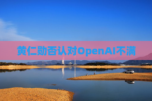 黄仁勋否认对OpenAI不满