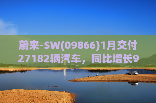蔚来-SW(09866)1月交付27182辆汽车，同比增长96.1%