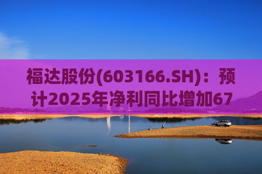 福达股份(603166.SH):预计2025年净利同比增加67.31%到78.11%