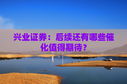 兴业证券：后续还有哪些催化值得期待？