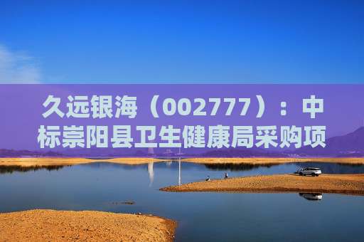 久远银海（002777）：中标崇阳县卫生健康局采购项目，中标金额为118.00万元