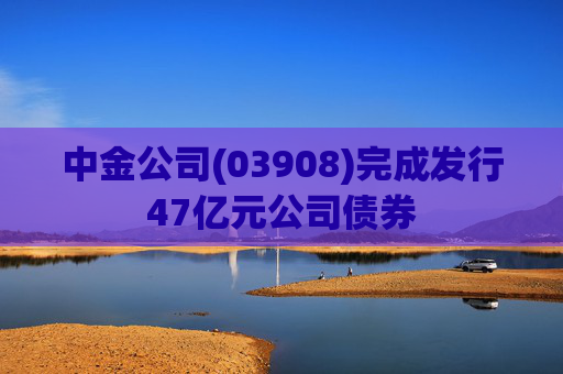 中金公司(03908)完成发行47亿元公司债券
