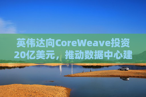英伟达向CoreWeave投资20亿美元，推动数据中心建设