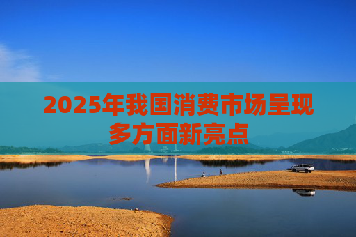 2025年我国消费市场呈现多方面新亮点