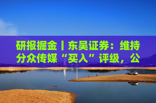研报掘金丨东吴证券:维持分众传媒“买入”评级,公司主业仍然保持稳健的增长