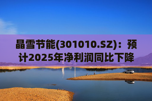 晶雪节能(301010.SZ)：预计2025年净利润同比下降66.61%-73.29%
