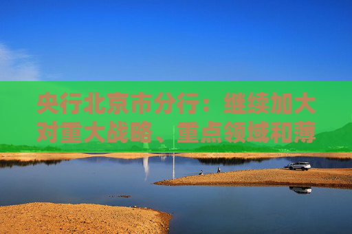 央行北京市分行:继续加大对重大战略、重点领域和薄弱环节的支持力度