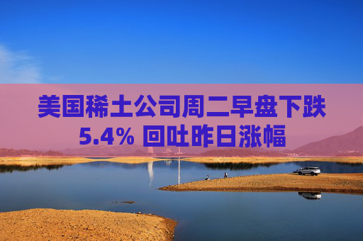 美国稀土公司周二早盘下跌5.4% 回吐昨日涨幅