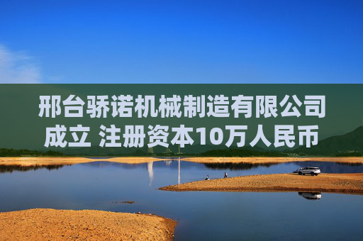 邢台骄诺机械制造有限公司成立 注册资本10万人民币