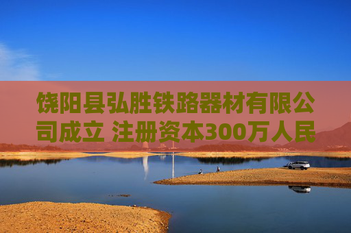 饶阳县弘胜铁路器材有限公司成立 注册资本300万人民币
