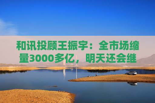 和讯投顾王振宇：全市场缩量3000多亿，明天还会继续跌吗？