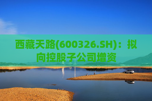 西藏天路(600326.SH)：拟向控股子公司增资