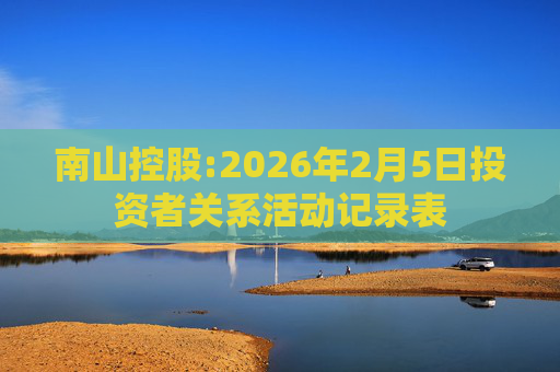 南山控股:2026年2月5日投资者关系活动记录表