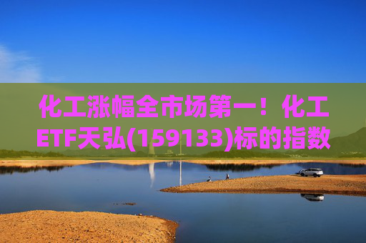 化工涨幅全市场第一！化工ETF天弘(159133)标的指数V型反转现涨超3%，盘中净申购1550万份冲击“28连吸金”