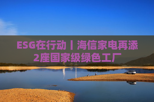 ESG在行动丨海信家电再添2座国家级绿色工厂