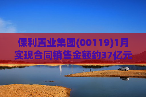 保利置业集团(00119)1月实现合同销售金额约37亿元 同比减少22.92%