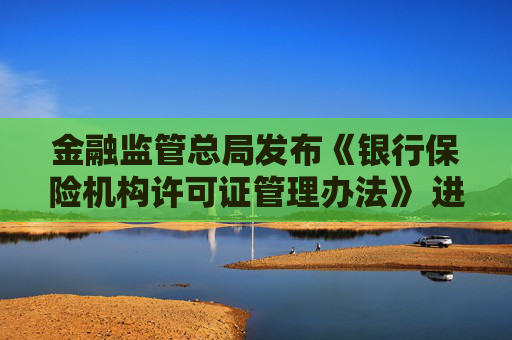 金融监管总局发布《银行保险机构许可证管理办法》 进一步压实机构管理主体责任