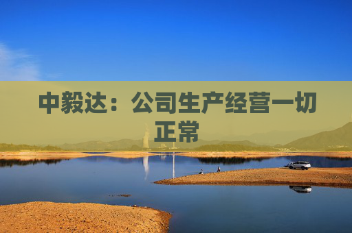 中毅达：公司生产经营一切正常