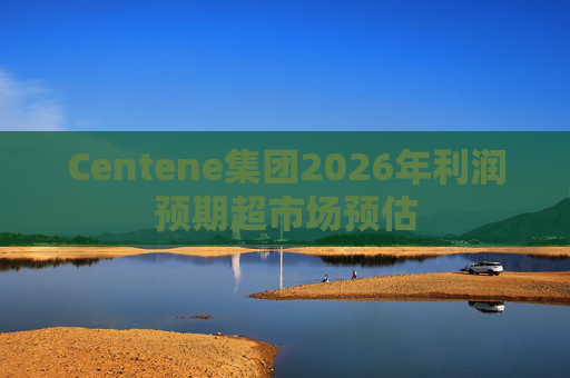 Centene集团2026年利润预期超市场预估