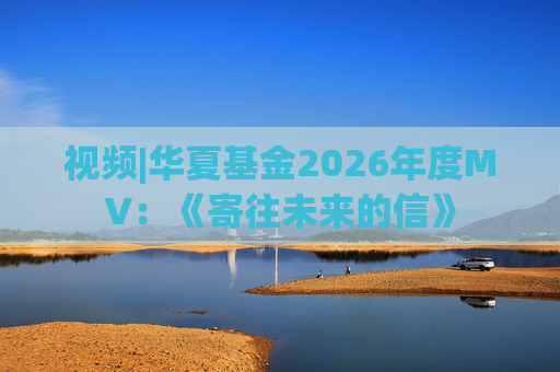 视频|华夏基金2026年度MV：《寄往未来的信》