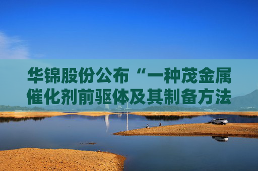 华锦股份公布“一种茂金属催化剂前驱体及其制备方法”专利