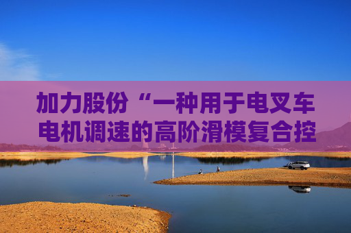 加力股份“一种用于电叉车电机调速的高阶滑模复合控制方法”专利获授权