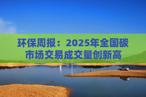 环保周报：2025年全国碳市场交易成交量创新高