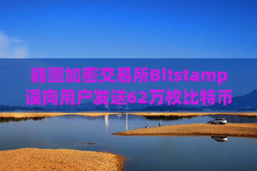 韩国加密交易所Bitstamp误向用户发送62万枚比特币