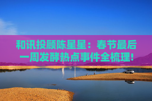 和讯投顾陈星星：春节最后一周发酵热点事件全梳理!