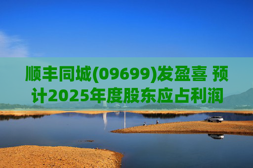 顺丰同城(09699)发盈喜 预计2025年度股东应占利润同比增长不低于80%