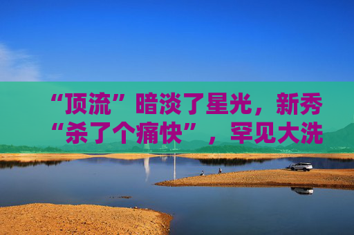 “顶流”暗淡了星光，新秀“杀了个痛快”，罕见大洗牌来了  第1张