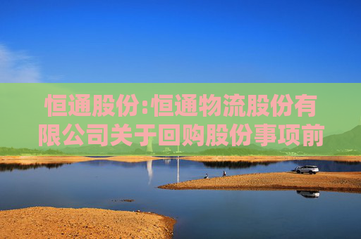 恒通股份:恒通物流股份有限公司关于回购股份事项前十名股东和前十名无限售条件股东持股情况的公告
