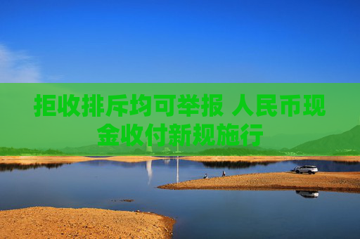 拒收排斥均可举报 人民币现金收付新规施行