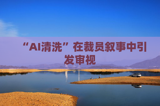 “AI清洗”在裁员叙事中引发审视