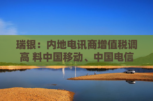 瑞银:内地电讯商增值税调高 料中国移动、中国电信及中国联通盈利受9% 第1张 瑞银:内地电讯商增值税调高 料中国移动、中国电信及中国联通盈利受9% 第1张
