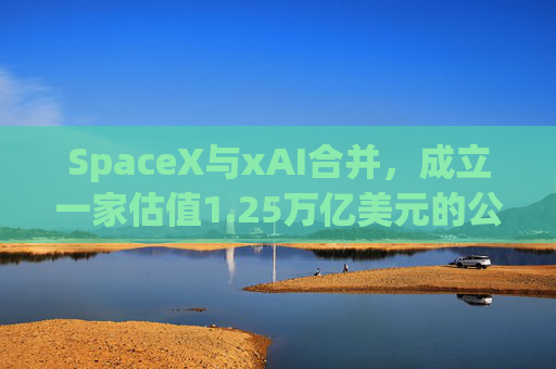 SpaceX与xAI合并，成立一家估值1.25万亿美元的公司