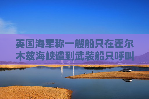 英国海军称一艘船只在霍尔木兹海峡遭到武装船只呼叫要求停船