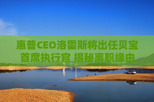 惠普CEO洛雷斯将出任贝宝首席执行官 揭秘离职缘由