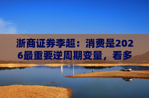 浙商证券李超：消费是2026最重要逆周期变量，看多A股