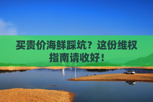 买贵价海鲜踩坑？这份维权指南请收好！