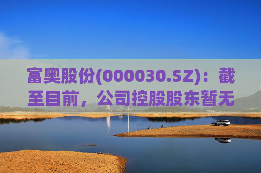 富奥股份(000030.SZ)：截至目前，公司控股股东暂无相关整合计划