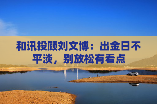 和讯投顾刘文博：出金日不平淡，别放松有看点